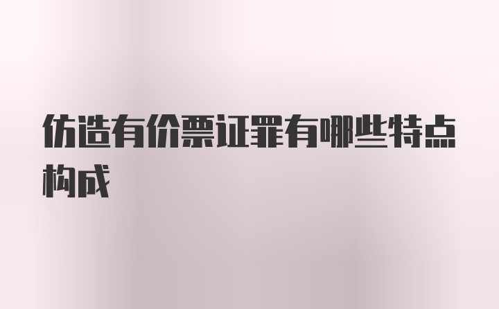 仿造有价票证罪有哪些特点构成