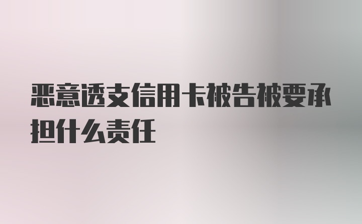 恶意透支信用卡被告被要承担什么责任