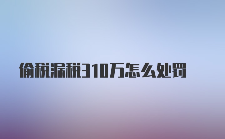 偷税漏税310万怎么处罚