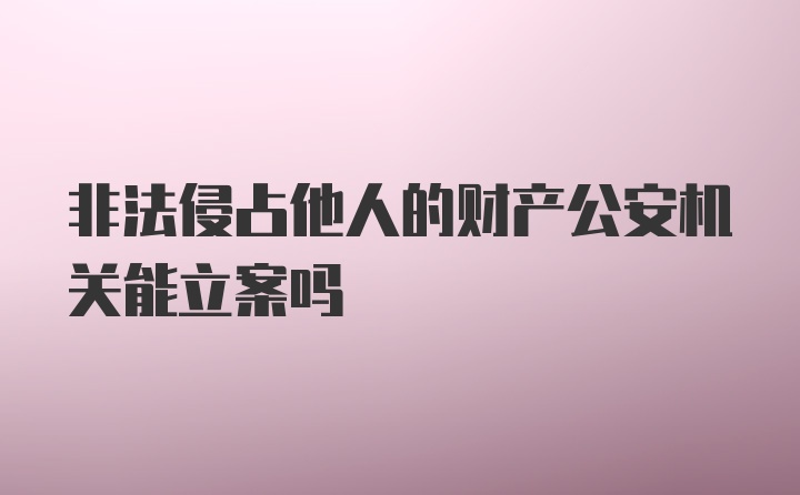 非法侵占他人的财产公安机关能立案吗