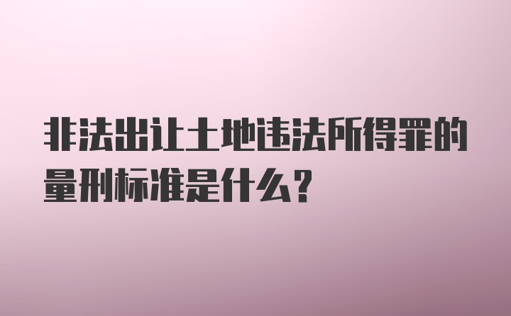 非法出让土地违法所得罪的量刑标准是什么？