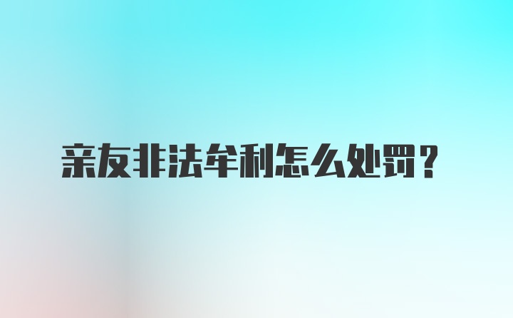 亲友非法牟利怎么处罚？