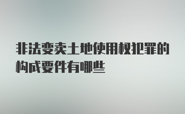 非法变卖土地使用权犯罪的构成要件有哪些