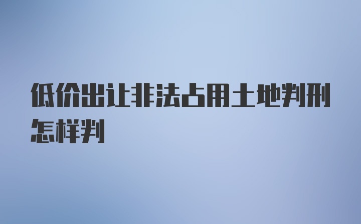 低价出让非法占用土地判刑怎样判