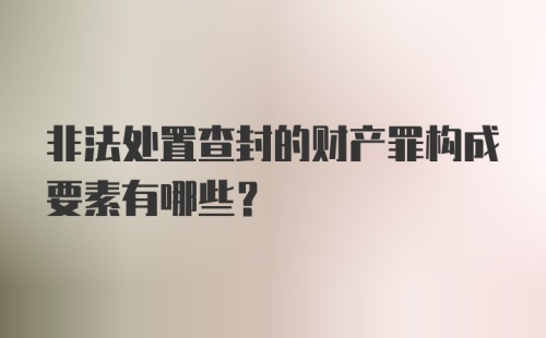 非法处置查封的财产罪构成要素有哪些？