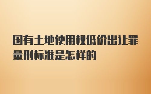 国有土地使用权低价出让罪量刑标准是怎样的