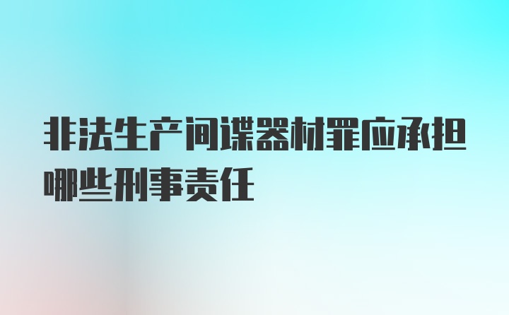 非法生产间谍器材罪应承担哪些刑事责任