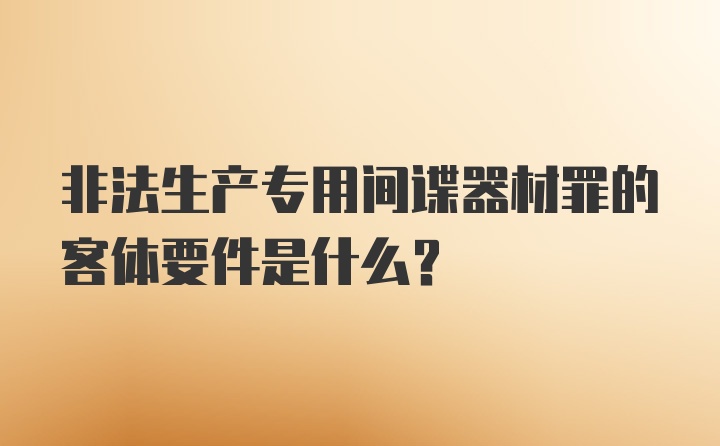 非法生产专用间谍器材罪的客体要件是什么？