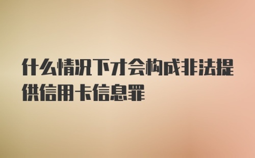 什么情况下才会构成非法提供信用卡信息罪