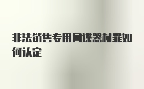 非法销售专用间谍器材罪如何认定