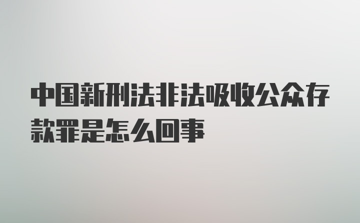 中国新刑法非法吸收公众存款罪是怎么回事