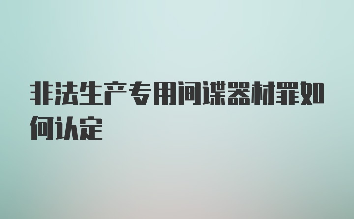 非法生产专用间谍器材罪如何认定