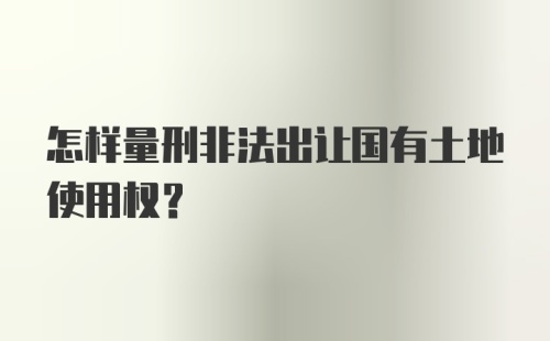 怎样量刑非法出让国有土地使用权？