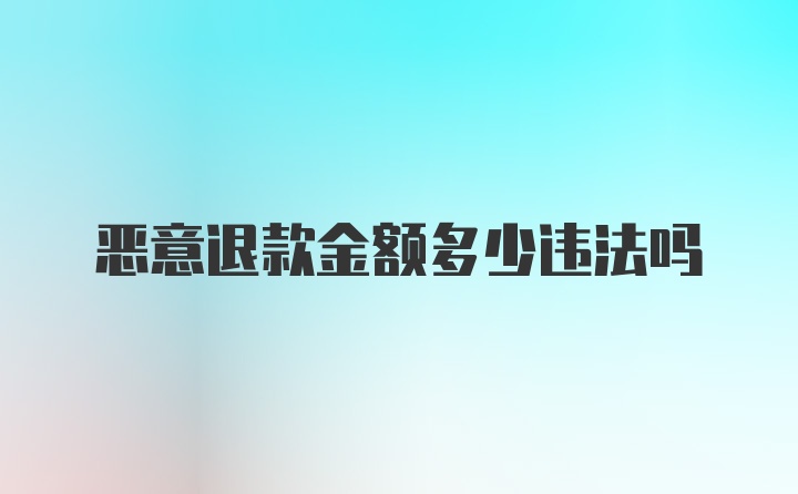 恶意退款金额多少违法吗