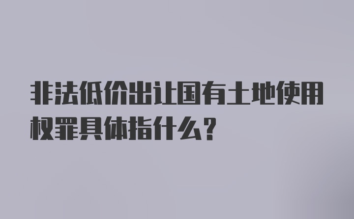 非法低价出让国有土地使用权罪具体指什么？