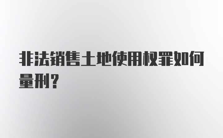 非法销售土地使用权罪如何量刑？