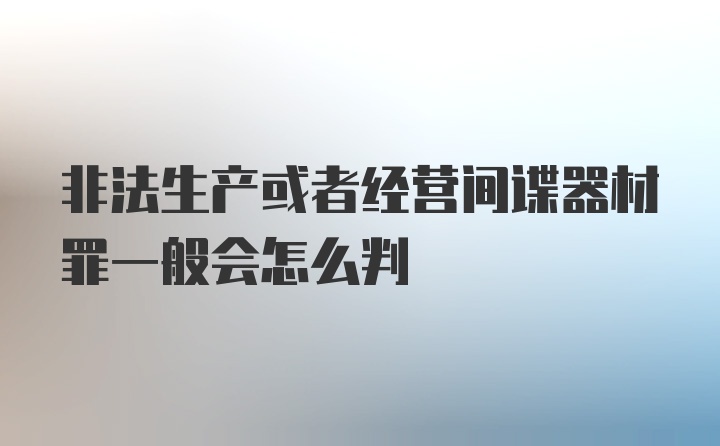 非法生产或者经营间谍器材罪一般会怎么判