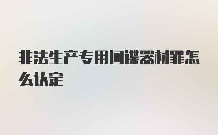 非法生产专用间谍器材罪怎么认定