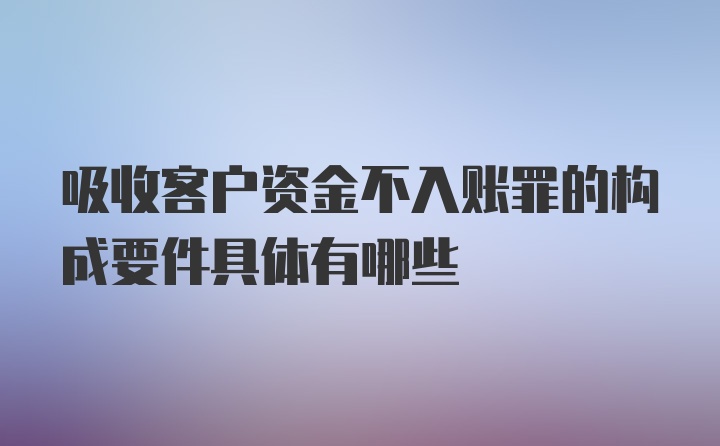 吸收客户资金不入账罪的构成要件具体有哪些