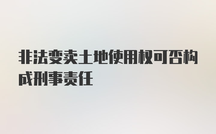 非法变卖土地使用权可否构成刑事责任