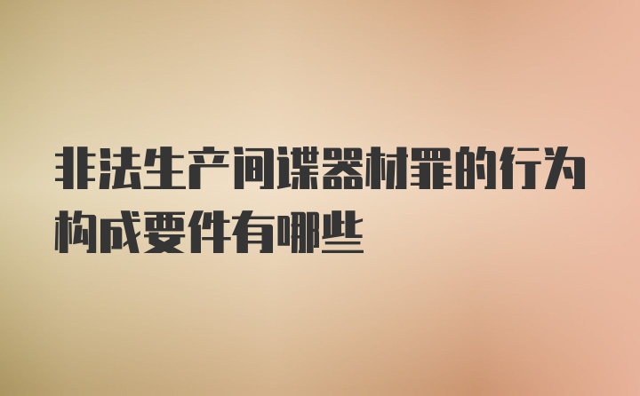 非法生产间谍器材罪的行为构成要件有哪些