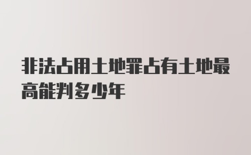 非法占用土地罪占有土地最高能判多少年