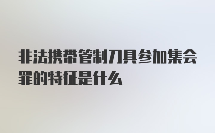 非法携带管制刀具参加集会罪的特征是什么