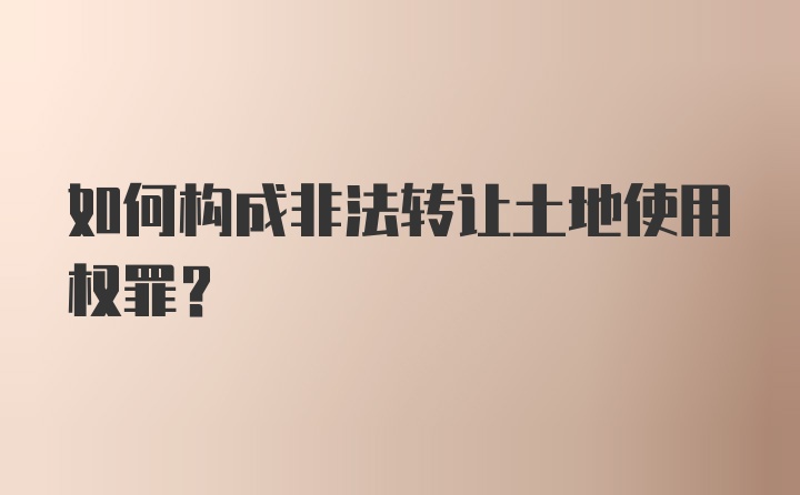 如何构成非法转让土地使用权罪？