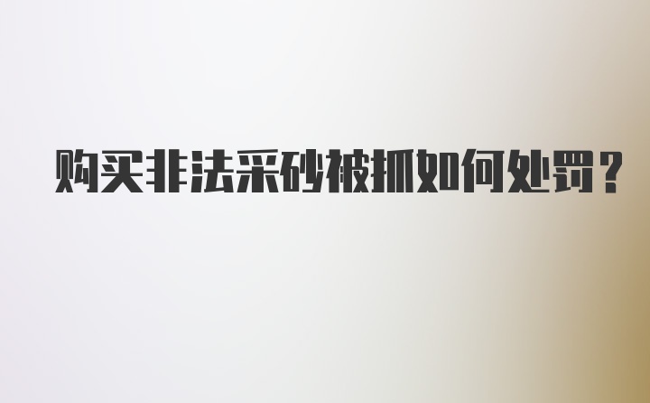 购买非法采砂被抓如何处罚？