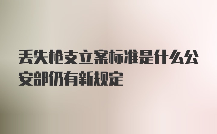 丢失枪支立案标准是什么公安部仍有新规定