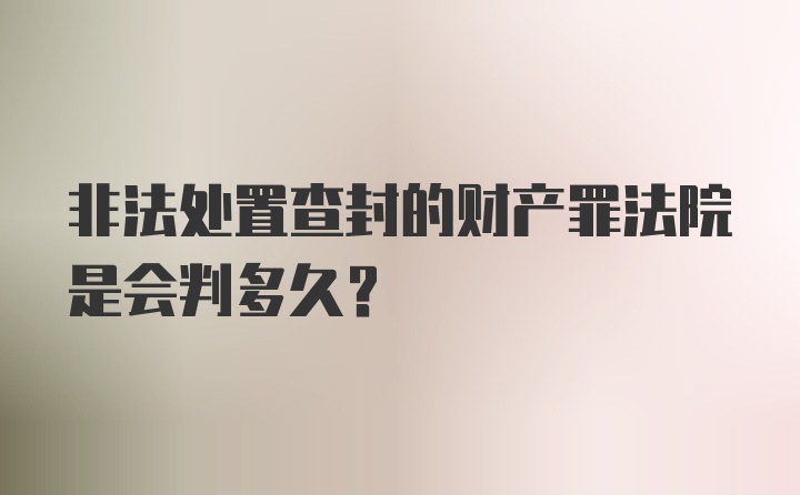 非法处置查封的财产罪法院是会判多久？