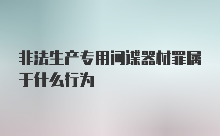 非法生产专用间谍器材罪属于什么行为