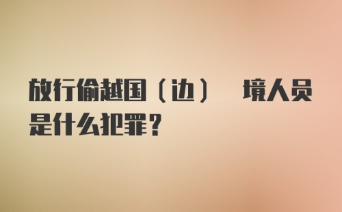 放行偷越国(边) 境人员是什么犯罪？