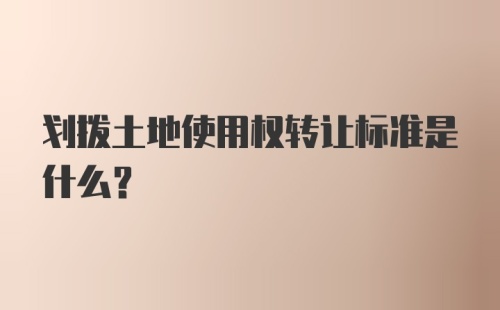 划拨土地使用权转让标准是什么?