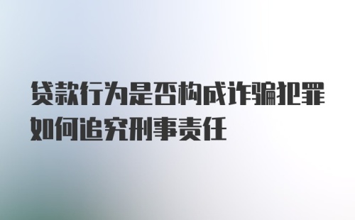 贷款行为是否构成诈骗犯罪如何追究刑事责任