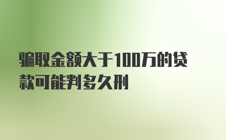 骗取金额大于100万的贷款可能判多久刑