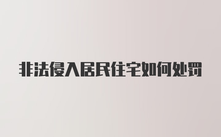 非法侵入居民住宅如何处罚