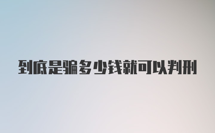 到底是骗多少钱就可以判刑