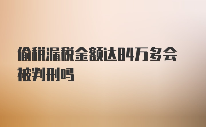 偷税漏税金额达84万多会被判刑吗