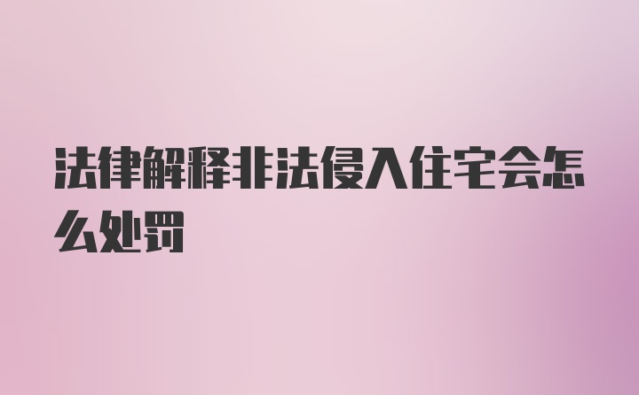 法律解释非法侵入住宅会怎么处罚