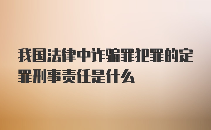 我国法律中诈骗罪犯罪的定罪刑事责任是什么