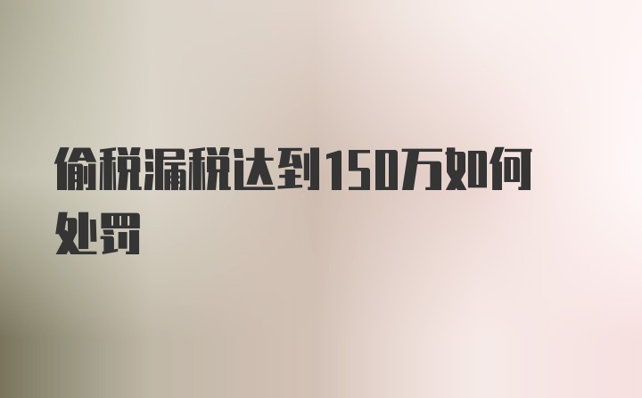 偷税漏税达到150万如何处罚