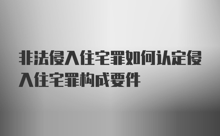 非法侵入住宅罪如何认定侵入住宅罪构成要件