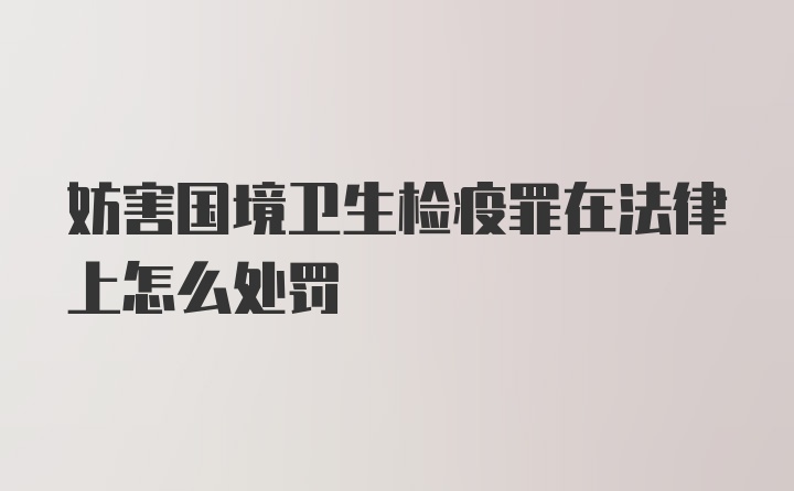 妨害国境卫生检疫罪在法律上怎么处罚