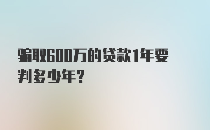 骗取600万的贷款1年要判多少年？