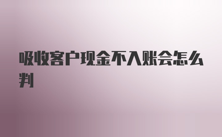 吸收客户现金不入账会怎么判