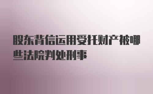 股东背信运用受托财产被哪些法院判处刑事