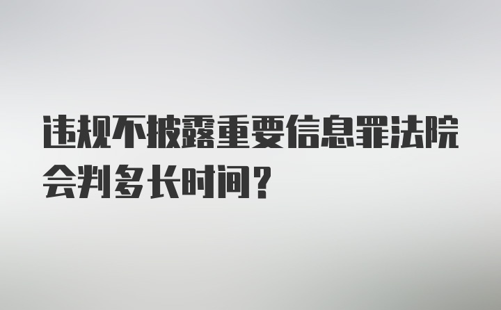 违规不披露重要信息罪法院会判多长时间？