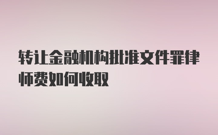 转让金融机构批准文件罪律师费如何收取