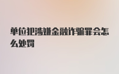 单位犯涉嫌金融诈骗罪会怎么处罚